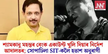 শ্যামকানু মহন্তৰ বেংক একাউণ্ট খুলি দিয়াৰ নিৰ্দেশ আদালতৰ; সোপাঢিলা SIT-কলৈ হতাশ অনুৰাগী