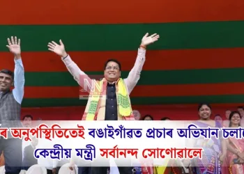 প্ৰাৰ্থীৰ অনুপস্থিতিতেই বঙাইগাঁৱত প্ৰচাৰ অভিযান চলালে কেন্দ্ৰীয় মন্ত্ৰী সৰ্বানন্দ সোণোৱালে