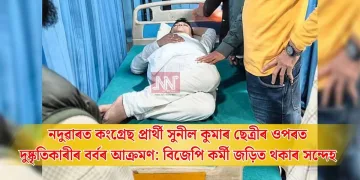 নদুৱাৰত কংগ্ৰেছ প্ৰাৰ্থী সুনীল কুমাৰ ছেত্ৰীৰ ওপৰত দুষ্কৃতিকাৰীৰ বৰ্বৰ আক্ৰমণ; তীব্ৰ গৰিহণা গৌৰৱ গগৈৰ