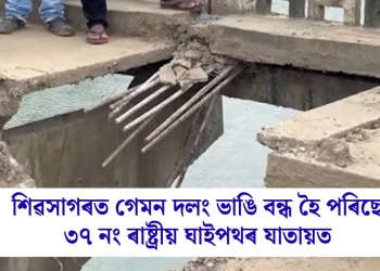 শিৱসাগৰত গেমন দলং ভাঙি বন্ধ হৈ পৰিছে ৩৭ নং ৰাষ্ট্ৰীয় ঘাইপথৰ যাতায়ত