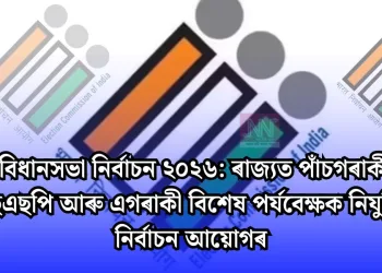 অসম বিধানসভা নিৰ্বাচন ২০২৬: ৰাজ্যত পাঁচগৰাকী নতুন এছএছপি আৰু এগৰাকী বিশেষ পৰ্যবেক্ষক নিযুক্তি নিৰ্বাচন আয়োগৰ