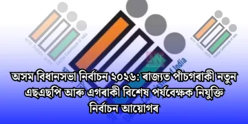 অসম বিধানসভা নিৰ্বাচন ২০২৬: ৰাজ্যত পাঁচগৰাকী নতুন এছএছপি আৰু এগৰাকী বিশেষ পৰ্যবেক্ষক নিযুক্তি নিৰ্বাচন আয়োগৰ