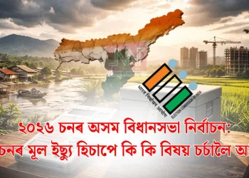২০২৬ চনৰ অসম বিধানসভা নিৰ্বাচন: নিৰ্বাচনৰ মূল ইছ্যু হিচাপে কি কি বিষয় চৰ্চালৈ আহিব?