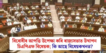 বিৰোধীৰ আপত্তি উপেক্ষা কৰি ৰাজ্যসভাত উত্থাপন চিএপিএফ বিধেয়ক; কি আছে বিধেয়কখনত?