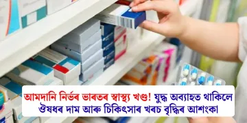 আমদানি নিৰ্ভৰ ভাৰতৰ স্বাস্থ্য খণ্ড! যুদ্ধ অব্যাহত থাকিলে ঔষধৰ দাম আৰু চিকিৎসাৰ খৰচ বৃদ্ধিৰ আশংকা