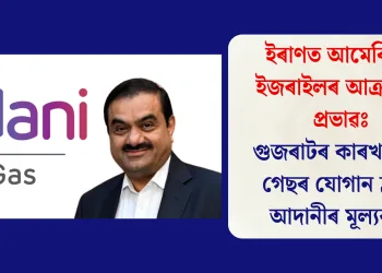 ইৰাণত আমেৰিকা-ইজৰাইলৰ আক্ৰমণৰ প্ৰভাৱঃ গুজৰাটৰ কাৰখানালৈ গেছৰ যোগান হ্ৰাস, আদানীৰ মূল্যবৃদ্ধি