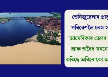 ভেনিজুৱেলাৰ প্ৰাকৃতিক পৰিৱেশলৈ চৰম সংকট: আমেৰিকাৰ তেলৰ লালসা আৰু অবৈধ খননে ধ্বংস কৰিছে অৰিনোকো অববাহিকা