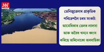 ভেনিজুৱেলাৰ প্ৰাকৃতিক পৰিৱেশলৈ চৰম সংকট: আমেৰিকাৰ তেলৰ লালসা আৰু অবৈধ খননে ধ্বংস কৰিছে অৰিনোকো অববাহিকা