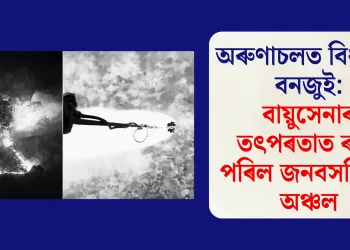 অৰুণাচলত বিধ্বংসী বনজুই: বায়ুসেনাৰ তৎপৰতাত ৰক্ষা পৰিল জনবসতিপূৰ্ণ অঞ্চল