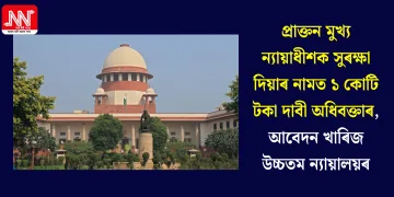 প্ৰাক্তন মুখ্য ন্যায়াধীশক সুৰক্ষা দিয়াৰ নামত ১ কোটি টকা দাবী অধিবক্তাৰ, আবেদন খাৰিজ উচ্চতম ন্যায়ালয়ৰ
