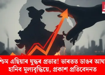 পশ্চিম এছিয়াৰ যুদ্ধৰ প্ৰভাৱ! ভাৰতত ডাঙৰ আঘাত হানিব মূল্যবৃদ্ধিয়ে, প্ৰকাশ প্ৰতিবেদনত