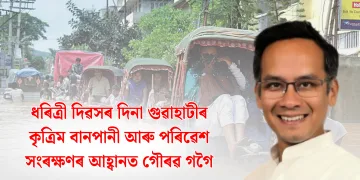 ধৰিত্ৰী দিৱসৰ দিনা গুৱাহাটীৰ কৃত্ৰিম বানপানী আৰু পৰিৱেশ সংৰক্ষণৰ আহ্বানত গৌৰৱ গগৈ