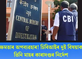ক্ষমতাৰ অপব্যৱহাৰ! চিবিআইৰ দুই বিষয়াক তিনি মাহৰ কাৰাদণ্ডৰ নিৰ্দেশ