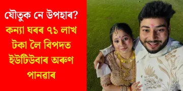 যৌতুক নে উপহাৰ? কন্যা ঘৰৰ ৭১ লাখ টকা লৈ বিপদত ইউটিউবাৰ অৰুণ পানৱাৰ