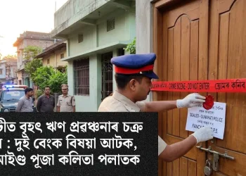 গুৱাহাটীত বৃহৎ ঋণ প্ৰৱঞ্চনাৰ চক্ৰ ফাদিল : দুই বেংক বিষয়া আটক, মাষ্টাৰমাইণ্ড পূজা কলিতা পলাতক