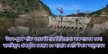 উত্তৰ-পূবৰ শক্তি খণ্ডত বিশাল বিনিয়োগ! অৰুণাচলৰ মেগা জলবিদ্যুৎ প্ৰকল্পলৈ কেন্দ্ৰৰ ৪০ হাজাৰ কোটি টকাৰ অনুমোদন
