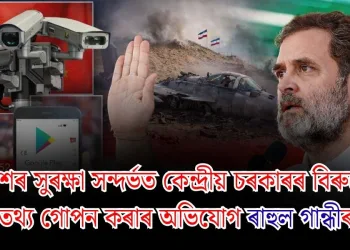 দেশৰ সুৰক্ষা সন্দৰ্ভত কেন্দ্ৰীয় চৰকাৰৰ বিৰুদ্ধে তথ্য গোপন কৰাৰ অভিযোগ ৰাহুল গান্ধীৰ