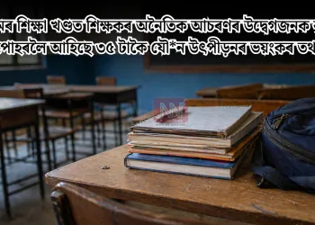 অসমৰ শিক্ষা খণ্ডত শিক্ষকৰ অনৈতিক আচৰণৰ উদ্বেগজনক বৃদ্ধি: পোহৰলৈ আহিছে ৩৫ টাকৈ যৌন উৎপীড়নৰ ভয়ংকৰ তথ্য