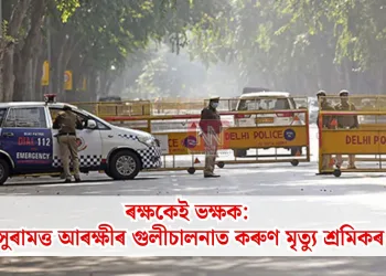 ৰক্ষকেই ভক্ষক: সুৰামত্ত আৰক্ষীৰ গুলীচালনাত কৰুণ মৃত্যু শ্ৰমিকৰ, ৰাজধানীত তীব্ৰ চাঞ্চল্য