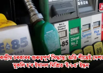 কেন্দ্ৰীয় চৰকাৰৰ গুৰুত্বপূৰ্ণ সিদ্ধান্ত: অতি শীঘ্ৰেই দেশত মুকলি হ’ব ইথানল মিশ্ৰিত ‘ই-৮৫’ ইন্ধন