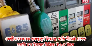 কেন্দ্ৰীয় চৰকাৰৰ গুৰুত্বপূৰ্ণ সিদ্ধান্ত: অতি শীঘ্ৰেই দেশত মুকলি হ’ব ইথানল মিশ্ৰিত ‘ই-৮৫’ ইন্ধন