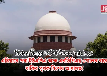 বিচাৰৰ বিলম্বত অতিষ্ঠ উচ্চতম ন্যায়ালয়: এতিয়াৰে পৰা ইউএপিএ আৰু এনডিপিএছ গোচৰৰ বাবে থাকিব পৃথক বিশেষ আদালত!