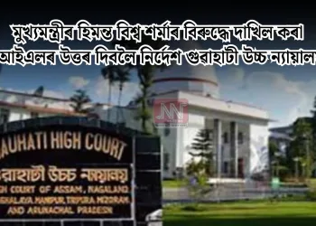 মুখ্যমন্ত্ৰীৰ হিমন্ত বিশ্ব শৰ্মাৰ বিৰুদ্ধে দাখিল কৰা পিআইএলৰ উত্তৰ দিবলৈ নিৰ্দেশ গুৱাহাটী উচ্চ ন্যায়ালয়ৰ