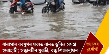ধাৰাসাৰ বৰষুণৰ ফলত বানত ডুবিল সমগ্ৰ গুৱাহাটী; সন্ধানহীন যুৱতী, বন্ধ শিক্ষানুষ্ঠান