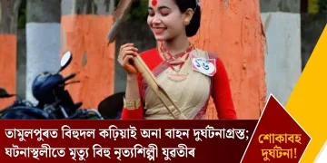 তামুলপুৰত বিহুদল কঢ়িয়াই অনা বাহন দুৰ্ঘটনাগ্ৰস্ত; ঘটনাস্থলীতে মৃত্যু বিহু নৃত্যশিল্পী যুৱতীৰ
