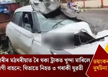মহানগৰীৰ মঠঘৰীয়াত ৰৈ থকা ট্ৰাকত খুন্দা মাৰিলে তীব্ৰবেগী বাহনে; থিতাতে নিহত ৩ গৰাকী যুৱতী