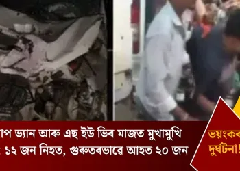 পিকআপ ভ্যান আৰু এছ ইউ ভিৰ মাজত মুখামুখি সংঘৰ্ষ; ১২ জন নিহত, গুৰুতৰভাৱে আহত ২০ জন