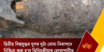 দ্বিতীয় বিশ্বযুদ্ধৰ যুগৰ দুটা বোমা নিৰাপদে নিষ্ক্ৰিয় কৰা হ’ল তিনিচুকীয়াৰ লেখাপানীত