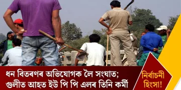 নিৰ্বাচনী হিংসা! ধন বিতৰণৰ অভিযোগক লৈ সংঘাত; গুলীত আহত ইউ পি পি এলৰ তিনি কৰ্মী