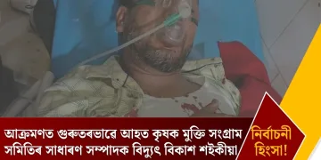নিৰ্বাচনৰ হিংসা! আক্ৰমণত গুৰুতৰভাৱে আহত কৃষক মুক্তি সংগ্ৰাম সমিতিৰ সাধাৰণ সম্পাদক বিদ্যুৎ বিকাশ শইকীয়া