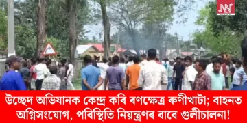 উচ্ছেদ অভিযানক কেন্দ্ৰ কৰি ৰণক্ষেত্ৰ ৰুণীখাটা; বাহনত অগ্নিসংযোগ, পৰিস্থিতি নিয়ন্ত্ৰণৰ বাবে গুলীচালনা!