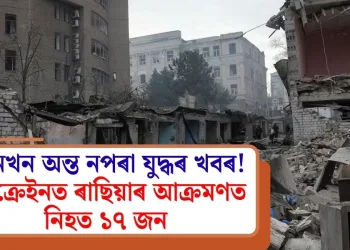 আনখন অন্ত নপৰা যুদ্ধৰ খবৰ! ইউক্ৰেইনত ৰাছিয়াৰ আক্ৰমণত নিহত ১৭ জন