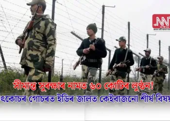 সীমান্ত সুৰক্ষাৰ নামত ৬০ কোটিৰ লুণ্ঠন! উৎকোচৰ গোচৰত ইডিৰ জালত কেইবাজনো শীৰ্ষ বিষয়া