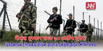 সীমান্ত সুৰক্ষাৰ নামত ৬০ কোটিৰ লুণ্ঠন! উৎকোচৰ গোচৰত ইডিৰ জালত কেইবাজনো শীৰ্ষ বিষয়া