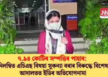 ৭.৯৪ কোটিৰ সম্পত্তিৰ পাহাৰ: নিলম্বিত এচিএছ বিষয়া সুকন্যা বৰাৰ বিৰুদ্ধে বিশেষ আদালতত ইডিৰ অভিযোগনামা