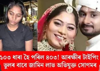 ১০৩ ধাৰা হৈ পৰিল ৪০৩! আৰক্ষীৰ টাইপিং ভুলৰ বাবে জামিন লাভ অভিযুক্ত সোণমৰ