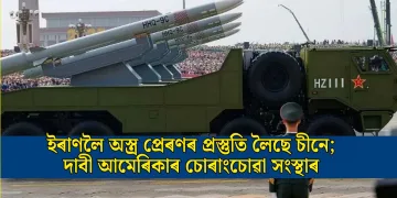 ইৰাণলৈ অস্ত্ৰ প্ৰেৰণৰ প্ৰস্তুতি লৈছে চীনে; দাবী আমেৰিকাৰ চোৰাংচোৱা সংস্থাৰ