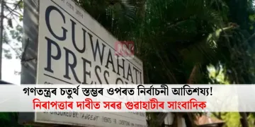 গণতন্ত্ৰৰ চতুৰ্থ স্তম্ভৰ ওপৰত নিৰ্বাচনী আতিশয্য! নিৰাপত্তাৰ দাবীত সৰৱ গুৱাহাটীৰ সাংবাদিক