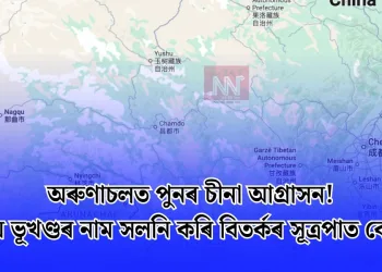 অৰুণাচলত পুনৰ চীনা আগ্ৰাসন! ভাৰতীয় ভূখণ্ডৰ নাম সলনি কৰি বিতৰ্কৰ সূত্ৰপাত বেইজিঙৰ