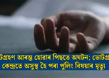 ভোটগ্ৰহণ আৰম্ভ হোৱাৰ পিছতে অঘটন; ভোটগ্ৰহণ কেন্দ্ৰতে অসুস্থ হৈ পৰা পুলিং বিষয়াৰ মৃত্যু