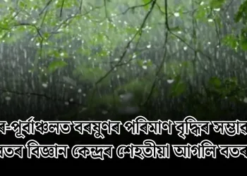 উত্তৰ-পূৰ্বাঞ্চলত বৰষুণৰ পৰিমাণ বৃদ্ধিৰ সম্ভাৱনা: বতৰ বিজ্ঞান কেন্দ্ৰৰ শেহতীয়া আগলি বতৰা