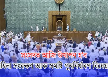 সংসদত আজি উত্থাপন হ’ব মহিলা সংৰক্ষণ আৰু সমষ্টি পুনৰ্নিৰ্ধাৰণ বিধেয়ক