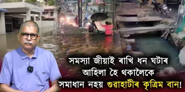 সমস্যা জীয়াই ৰাখি ধন ঘটাৰ আহিলা হৈ থকালৈকে সমাধান নহয় গুৱাহাটীৰ কৃত্ৰিম বান!