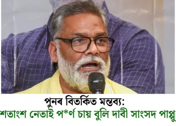 পুনৰ বিতৰ্কিত মন্তব্য: ৭০-৮০ শতাংশ নেতাই পৰ্ণ চায় বুলি দাবী সাংসদ পাপ্পু যাদৱৰ