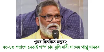 পুনৰ বিতৰ্কিত মন্তব্য: ৭০-৮০ শতাংশ নেতাই পৰ্ণ চায় বুলি দাবী সাংসদ পাপ্পু যাদৱৰ