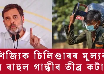 বাণিজ্যিক চিলিণ্ডাৰৰ মূল্যবৃদ্ধিক লৈ ৰাহুল গান্ধীৰ তীব্ৰ কটাক্ষ